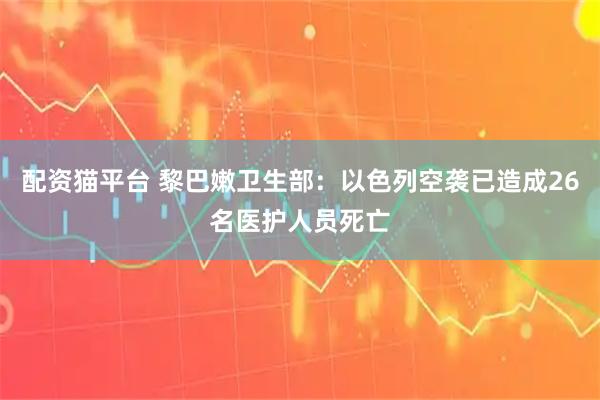 配资猫平台 黎巴嫩卫生部：以色列空袭已造成26名医护人员死亡
