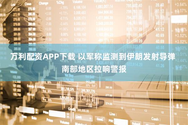 万利配资APP下载 以军称监测到伊朗发射导弹 南部地区拉响警报