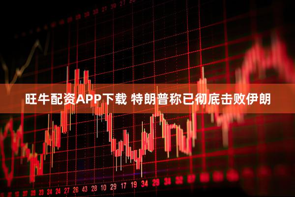 旺牛配资APP下载 特朗普称已彻底击败伊朗