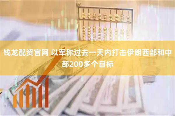钱龙配资官网 以军称过去一天内打击伊朗西部和中部200多个目标