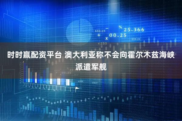 时时赢配资平台 澳大利亚称不会向霍尔木兹海峡派遣军舰