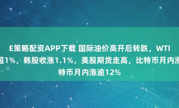 E策略配资APP下载 国际油价高开后转跌，WTI日内跌超1%，韩股收涨1.1%，美股期货走高，比特币月内涨逾12%