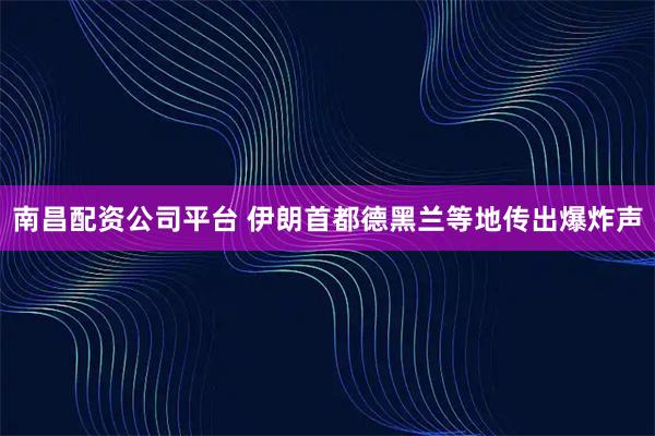 南昌配资公司平台 伊朗首都德黑兰等地传出爆炸声