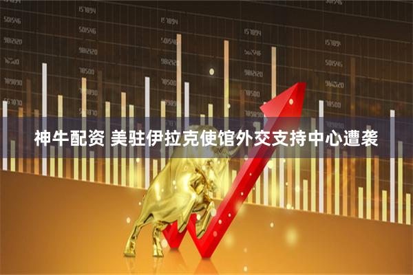 神牛配资 美驻伊拉克使馆外交支持中心遭袭