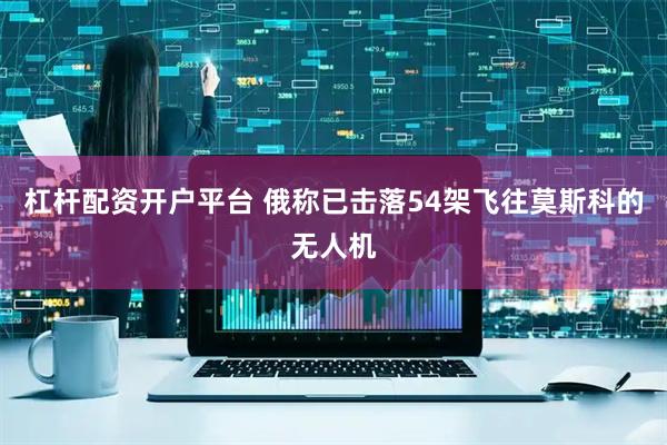 杠杆配资开户平台 俄称已击落54架飞往莫斯科的无人机