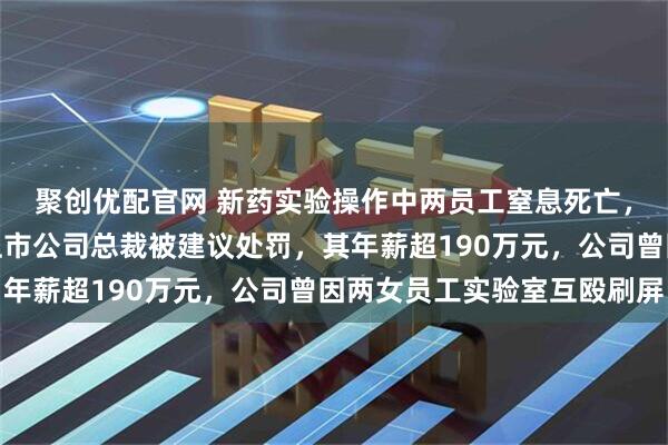 聚创优配官网 新药实验操作中两员工窒息死亡，调查报告公布！知名上市公司总裁被建议处罚，其年薪超190万元，公司曾因两女员工实验室互殴刷屏
