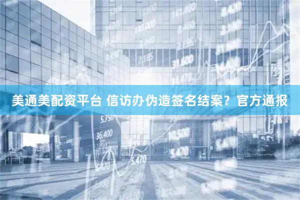 美通美配资平台 信访办伪造签名结案？官方通报