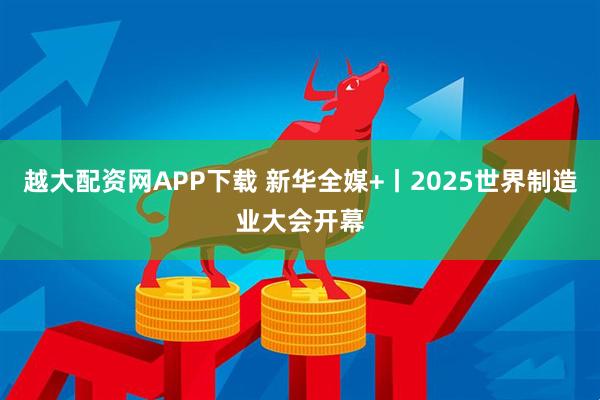 越大配资网APP下载 新华全媒+丨2025世界制造业大会开幕
