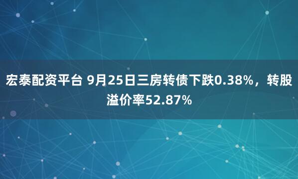 宏泰配资平台 9月25日三房转债下跌0.38%，转股溢价率52.87%