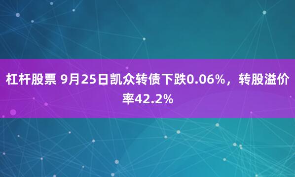 杠杆股票 9月25日凯众转债下跌0.06%，转股溢价率42.2%