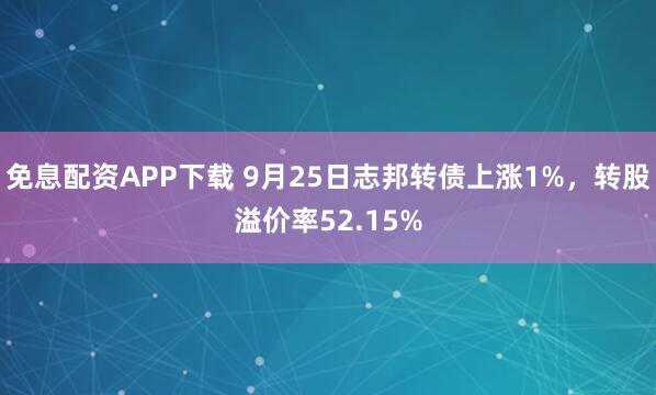 免息配资APP下载 9月25日志邦转债上涨1%，转股溢价率52.15%