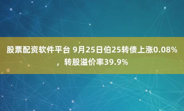 股票配资软件平台 9月25日伯25转债上涨0.08%，转股溢价率39.9%