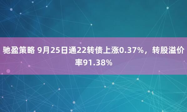 驰盈策略 9月25日通22转债上涨0.37%，转股溢价率91.38%