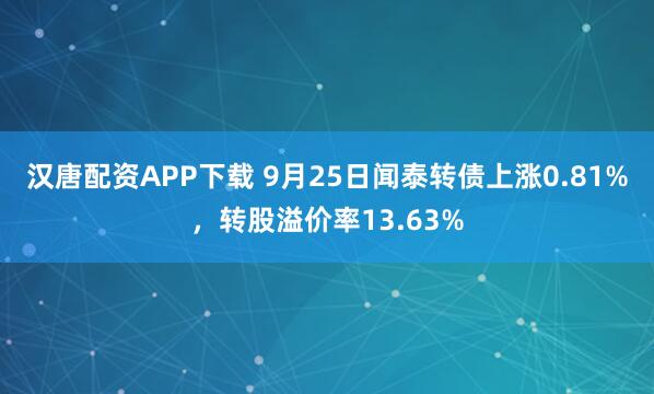 汉唐配资APP下载 9月25日闻泰转债上涨0.81%，转股溢价率13.63%