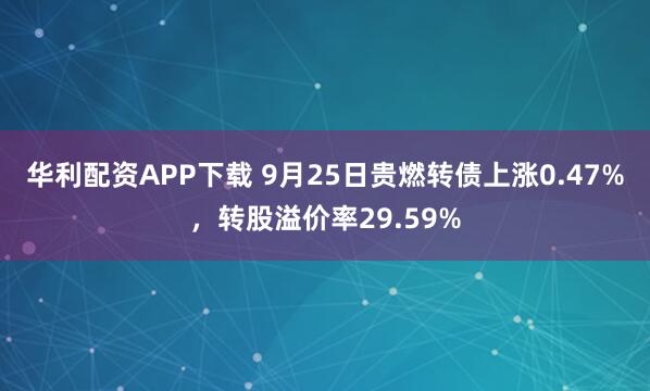 华利配资APP下载 9月25日贵燃转债上涨0.47%，转股溢价率29.59%
