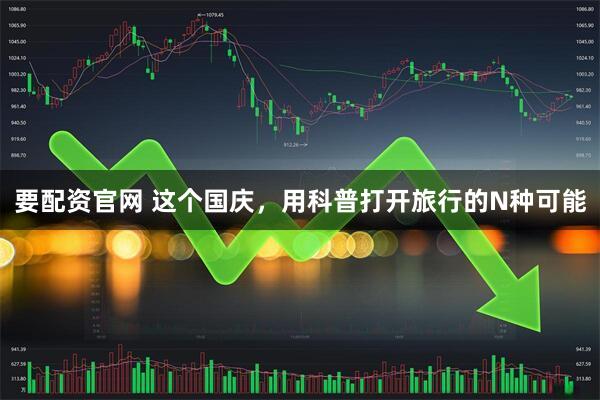 要配资官网 这个国庆，用科普打开旅行的N种可能