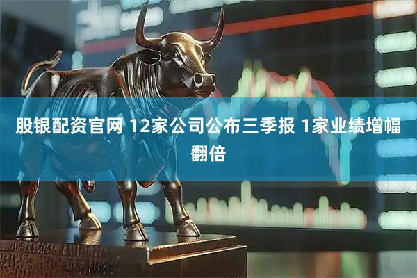 股银配资官网 12家公司公布三季报 1家业绩增幅翻倍