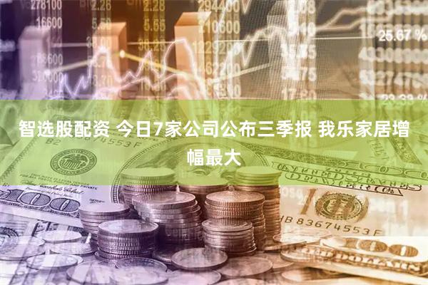 智选股配资 今日7家公司公布三季报 我乐家居增幅最大