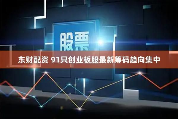 东财配资 91只创业板股最新筹码趋向集中