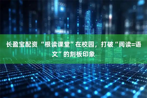 长盈宝配资 “根读课堂”在校园，打破“阅读=语文”的刻板印象