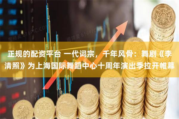 正规的配资平台 一代词宗，千年风骨：舞剧《李清照》为上海国际舞蹈中心十周年演出季拉开帷幕