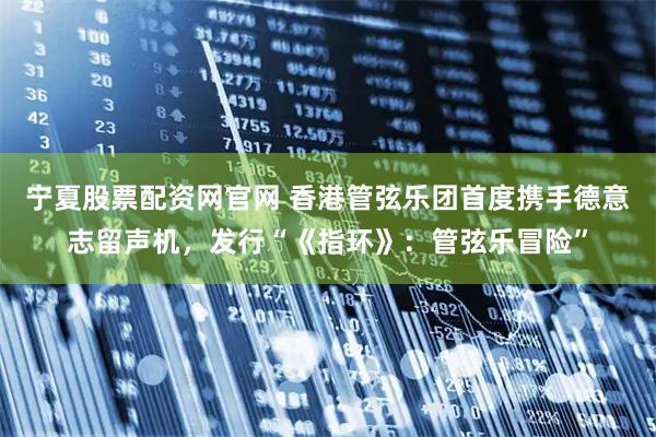 宁夏股票配资网官网 香港管弦乐团首度携手德意志留声机，发行“《指环》：管弦乐冒险”