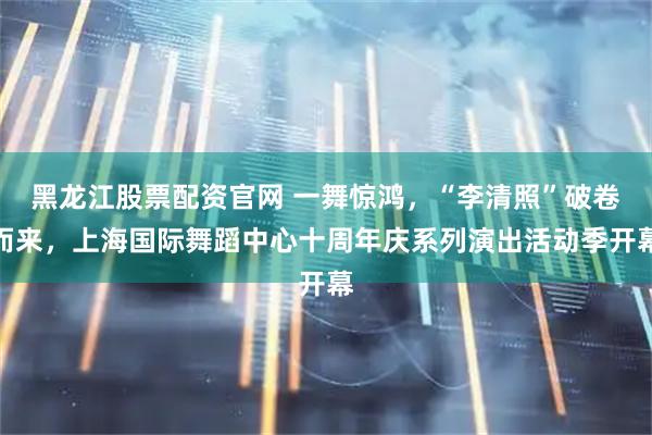 黑龙江股票配资官网 一舞惊鸿，“李清照”破卷而来，上海国际舞蹈中心十周年庆系列演出活动季开幕