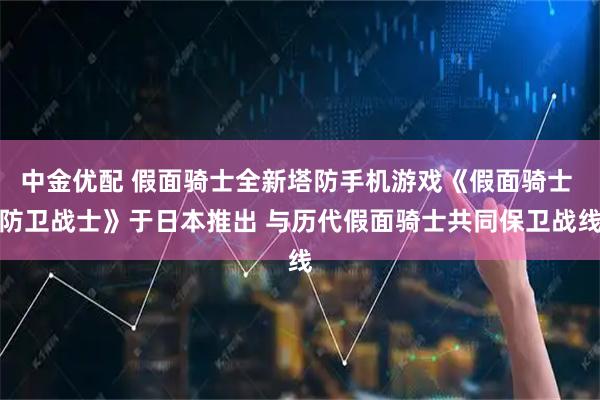 中金优配 假面骑士全新塔防手机游戏《假面骑士 防卫战士》于日本推出 与历代假面骑士共同保卫战线