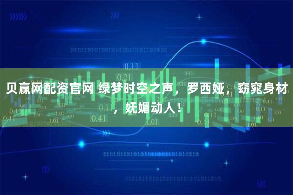 贝赢网配资官网 绿梦时空之声，罗西娅，窈窕身材，妩媚动人！