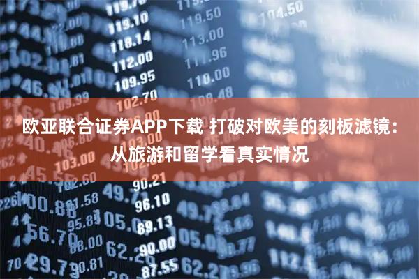 欧亚联合证券APP下载 打破对欧美的刻板滤镜：从旅游和留学看真实情况