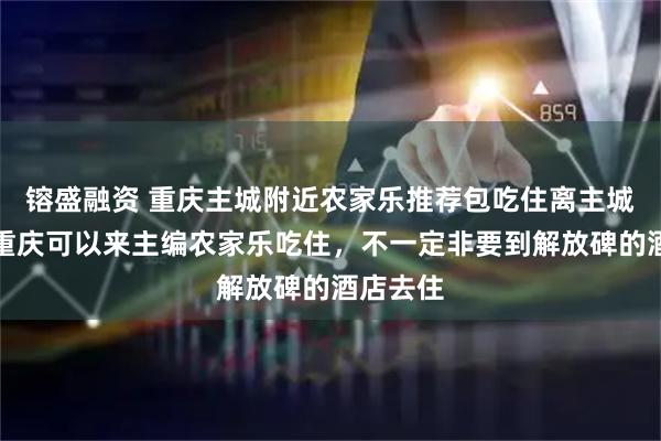 镕盛融资 重庆主城附近农家乐推荐包吃住离主城近，游重庆可以来主编农家乐吃住，不一定非要到解放碑的酒店去住