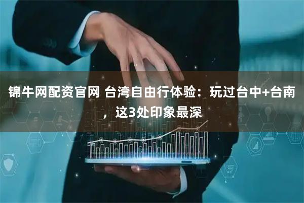 锦牛网配资官网 台湾自由行体验：玩过台中+台南，这3处印象最深