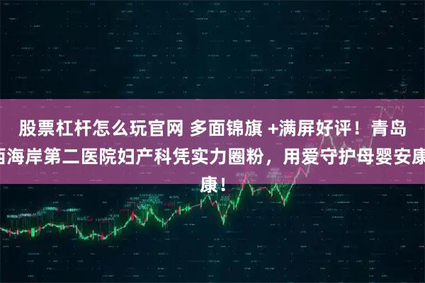 股票杠杆怎么玩官网 多面锦旗 +满屏好评！青岛西海岸第二医院妇产科凭实力圈粉，用爱守护母婴安康！