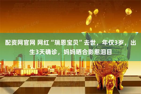 配资网官网 网红“瑞恩宝贝”去世，年仅3岁，出生3天确诊，妈妈晒合影惹泪目