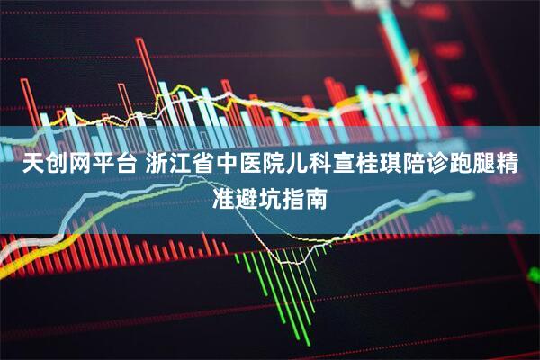 天创网平台 浙江省中医院儿科宣桂琪陪诊跑腿精准避坑指南