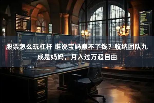 股票怎么玩杠杆 谁说宝妈赚不了钱？收纳团队九成是妈妈，月入过万超自由