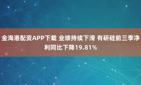 金海港配资APP下载 业绩持续下滑 有研硅前三季净利同比下降19.81%