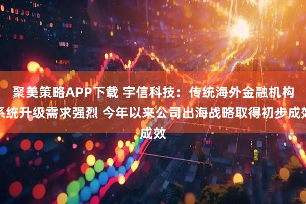 聚美策略APP下载 宇信科技：传统海外金融机构系统升级需求强烈 今年以来公司出海战略取得初步成效