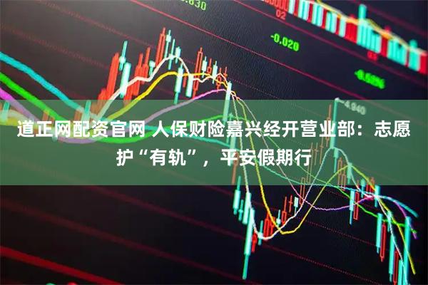 道正网配资官网 人保财险嘉兴经开营业部：志愿护“有轨”，平安假期行