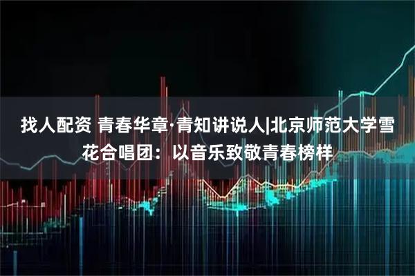找人配资 青春华章·青知讲说人|北京师范大学雪花合唱团：以音乐致敬青春榜样