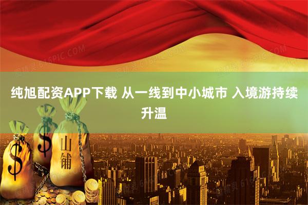 纯旭配资APP下载 从一线到中小城市 入境游持续升温