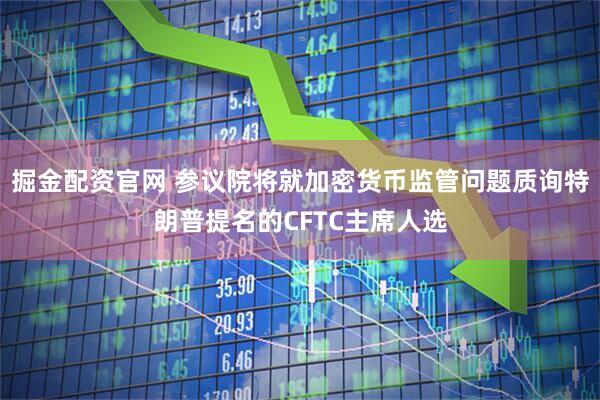 掘金配资官网 参议院将就加密货币监管问题质询特朗普提名的CFTC主席人选