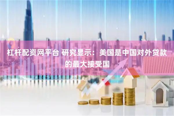 杠杆配资网平台 研究显示：美国是中国对外贷款的最大接受国