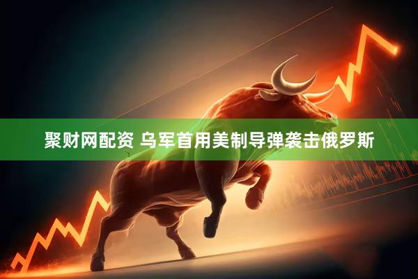 聚财网配资 乌军首用美制导弹袭击俄罗斯