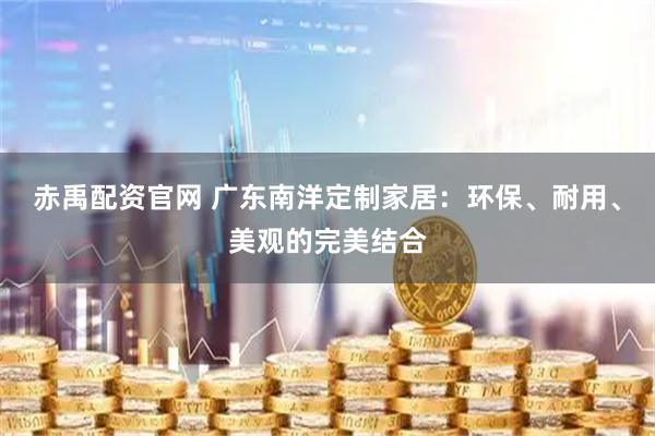 赤禹配资官网 广东南洋定制家居：环保、耐用、美观的完美结合