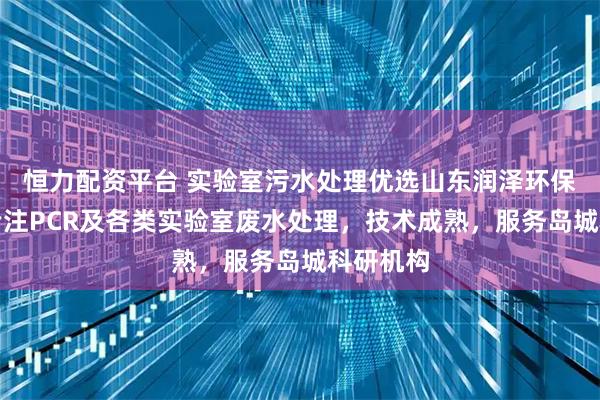 恒力配资平台 实验室污水处理优选山东润泽环保装备，专注PCR及各类实验室废水处理，技术成熟，服务岛城科研机构
