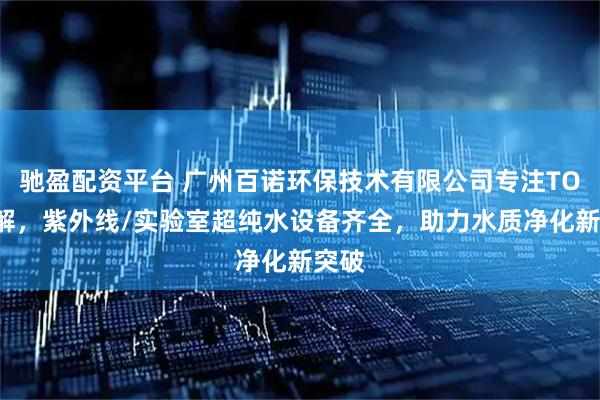 驰盈配资平台 广州百诺环保技术有限公司专注TOC降解，紫外线/实验室超纯水设备齐全，助力水质净化新突破