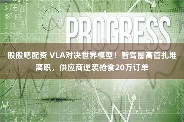 股股吧配资 VLA对决世界模型！智驾圈高管扎堆离职，供应商逆袭抢食20万订单