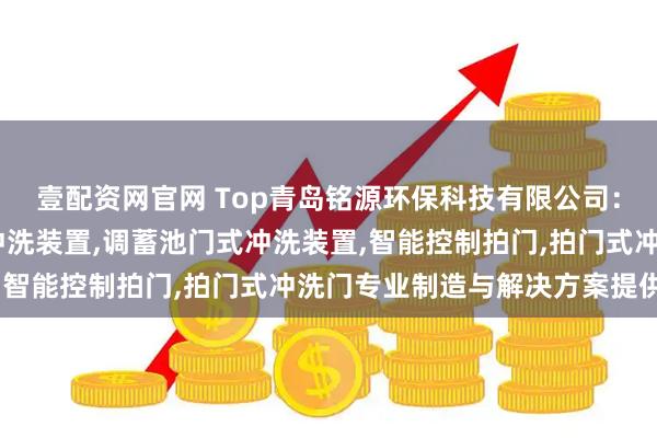 壹配资网官网 Top青岛铭源环保科技有限公司：液压水力冲洗门,门式冲洗装置,调蓄池门式冲洗装置,智能控制拍门,拍门式冲洗门专业制造与解决方案提供商