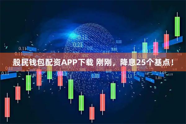 股民钱包配资APP下载 刚刚，降息25个基点！